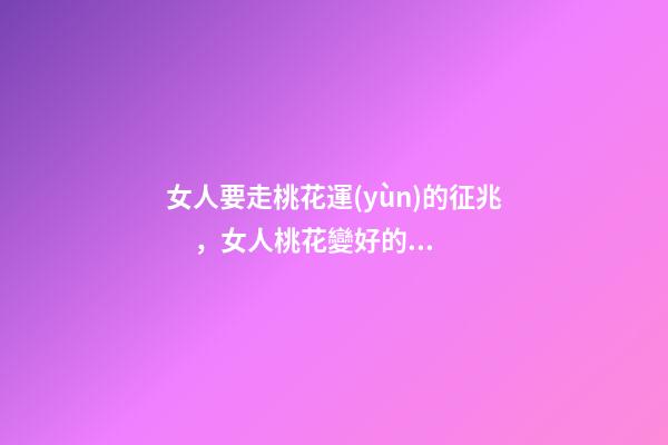 女人要走桃花運(yùn)的征兆，女人桃花變好的表現(xiàn)